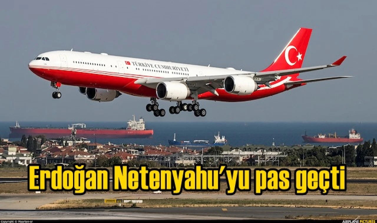 Erdoğan Netenyahu'yu pas geçti...