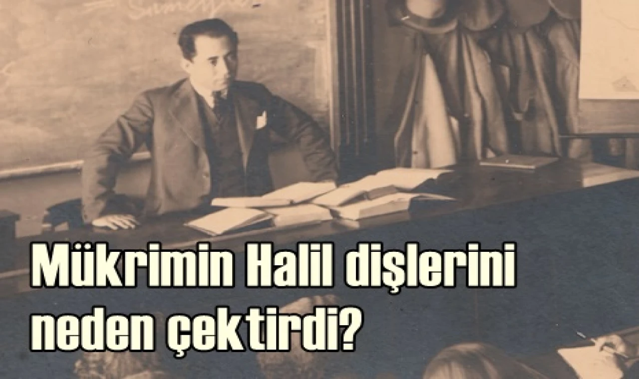 Mükrimin Halil dişlerini neden çektirdi?