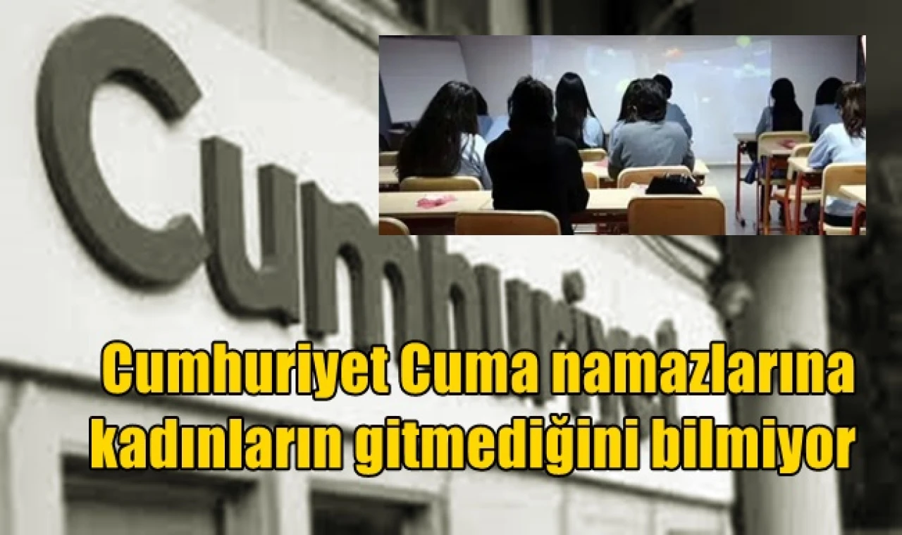 Cumhuriyet kadınların Cuma namazına gitmediğini bilmiyor.