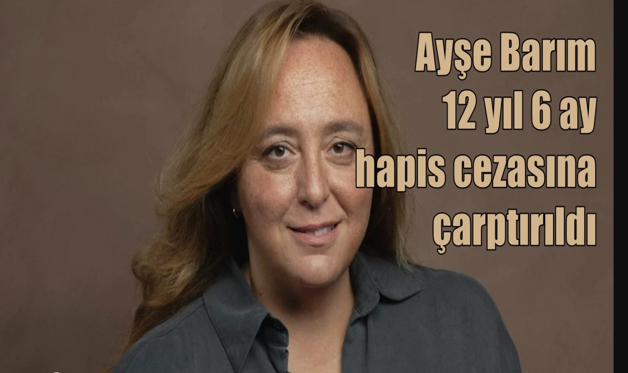 Ayşe Barım'a 12 yıl 6 ay hapis cezası