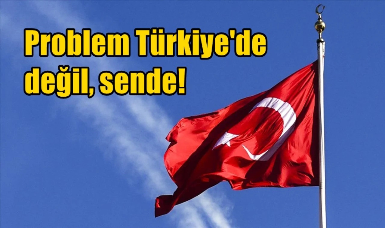 Problem Türkiye'de değil, sende!