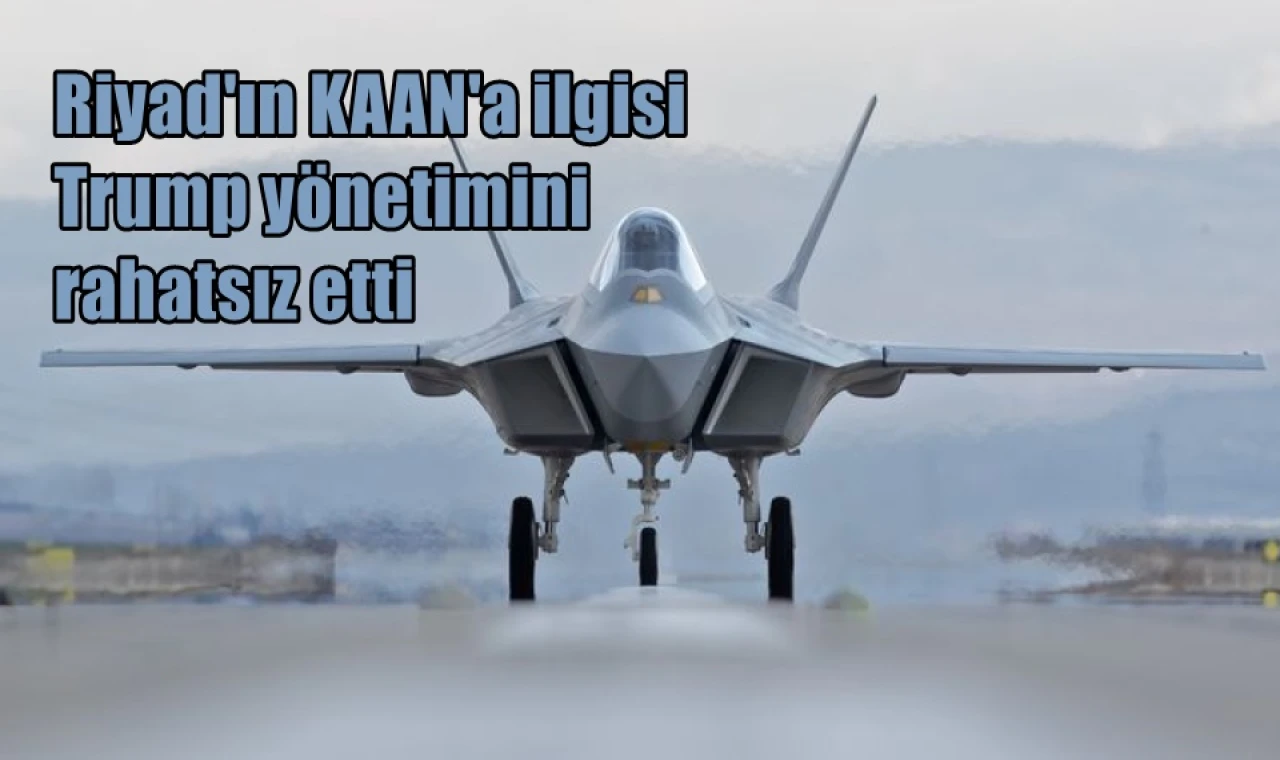 Riyad'ın KAAN'a ilgisi Trump yönetimini  rahatsız etti