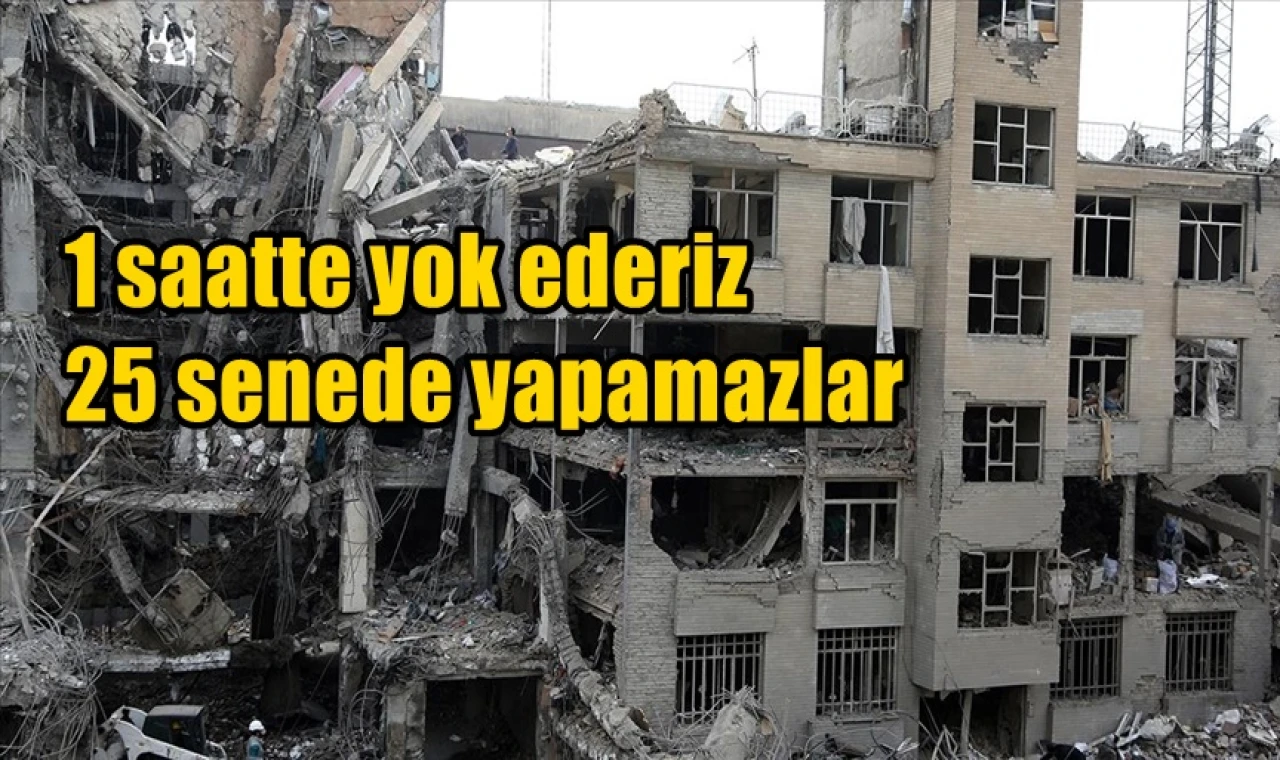 1 saat içinde yok ederiz 25 senede inşa ederler