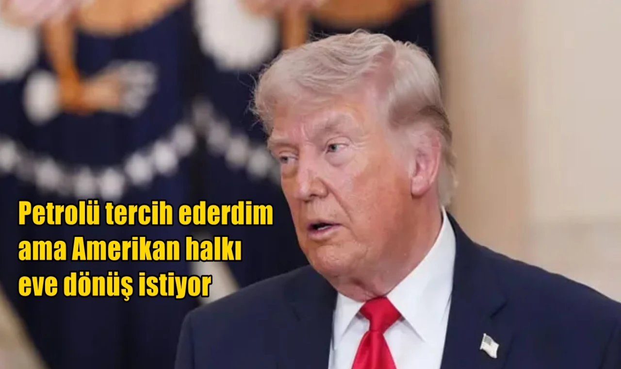 Petrolü tercih ederdim  ama Amerikan halkı eve dönüş istiyor