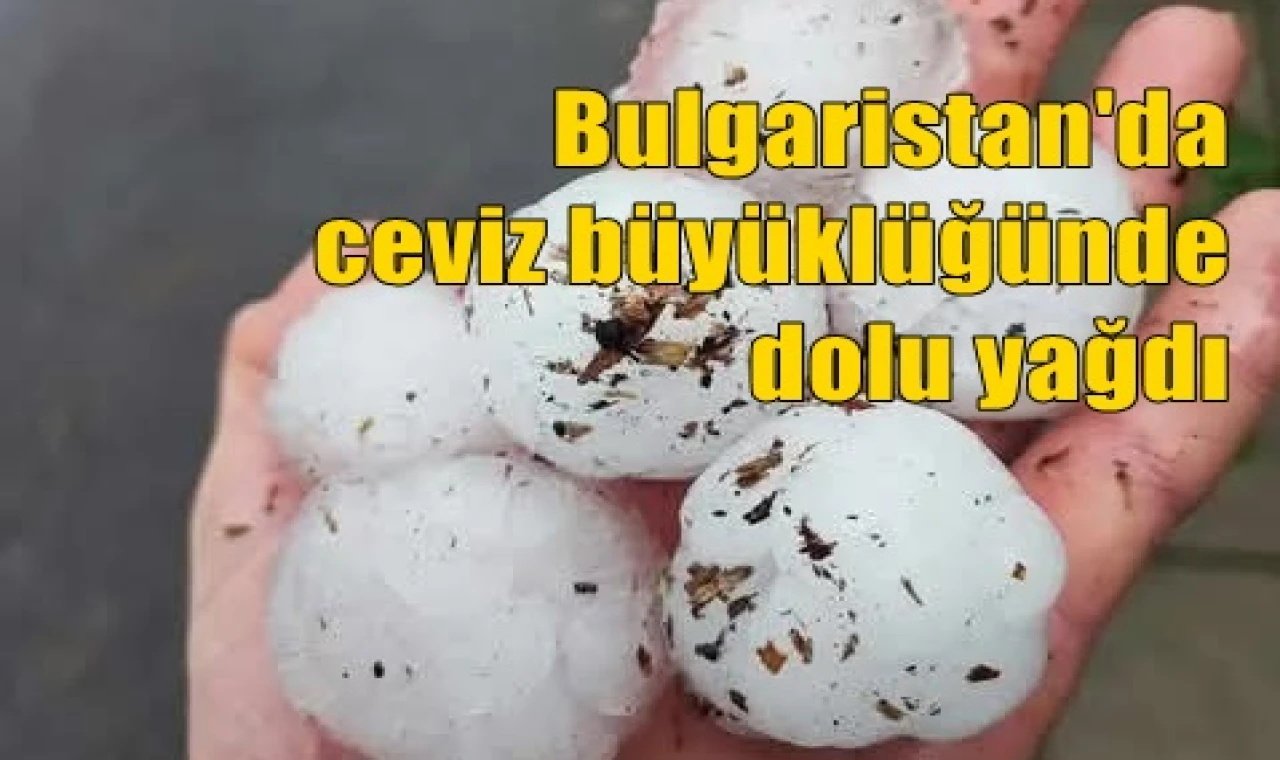 Bulgaristan'da ceviz büyüklüğünde dolu yağdı