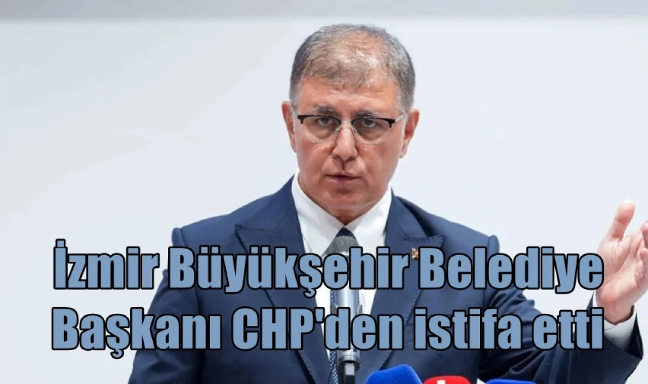 İzmir Büyükşehir Belediye Başkanı CHP'den istifa etti