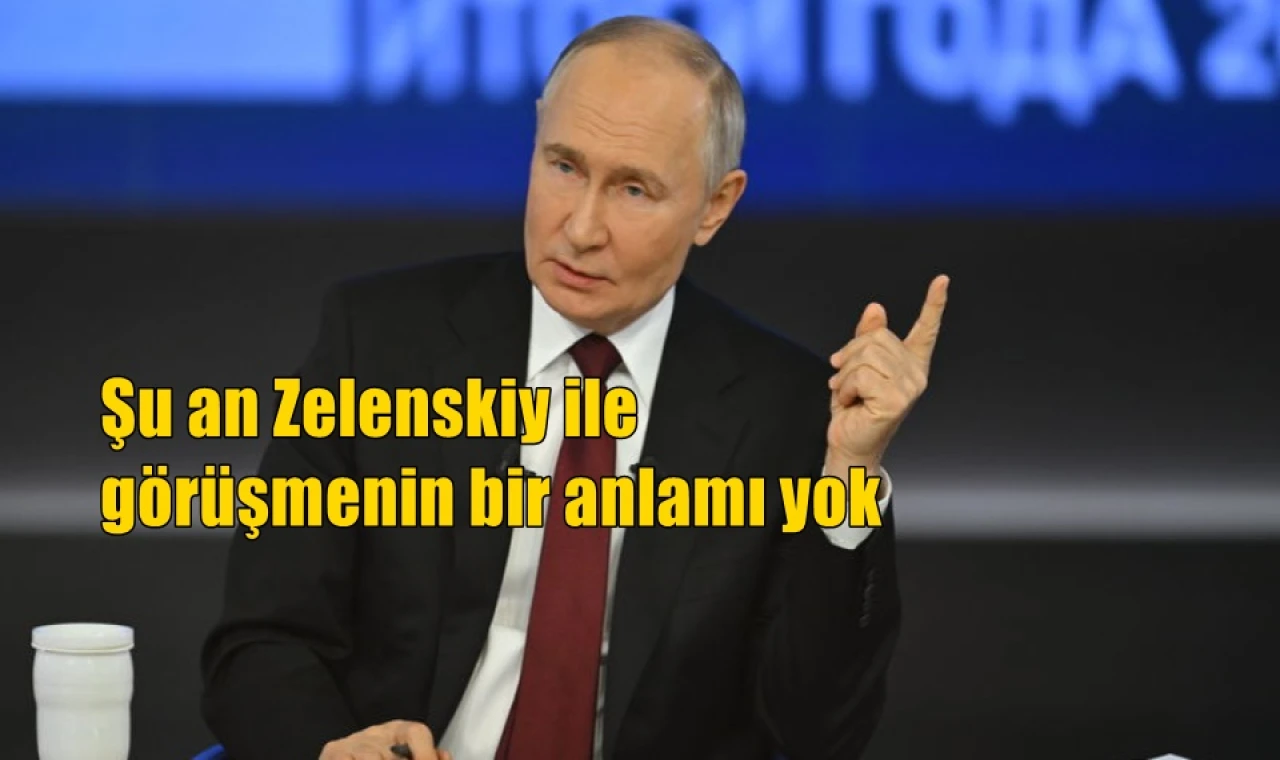Şu an Zelenskiy ile görüşmenin bir anlamı yok