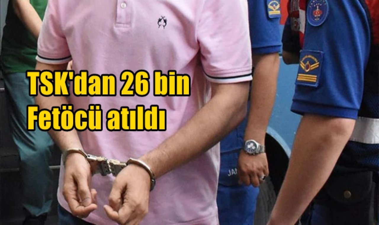TSK'dan 26 bin Fetöcü atıldı