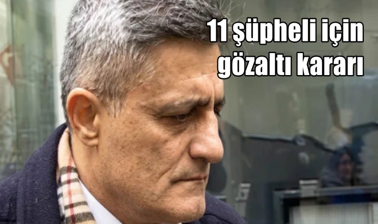 11 şüpheli için gözaltı kararı