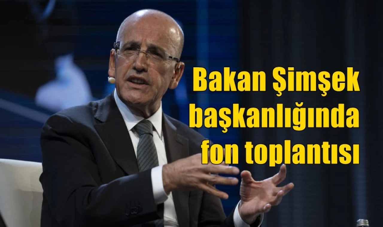 Bakan Şimşek başkanlığında fon toplantısı