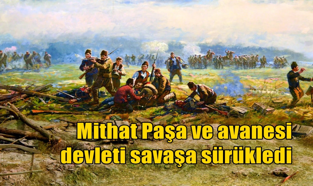 Mithat Paşa ve avanesi devleti savaşa sürükledi