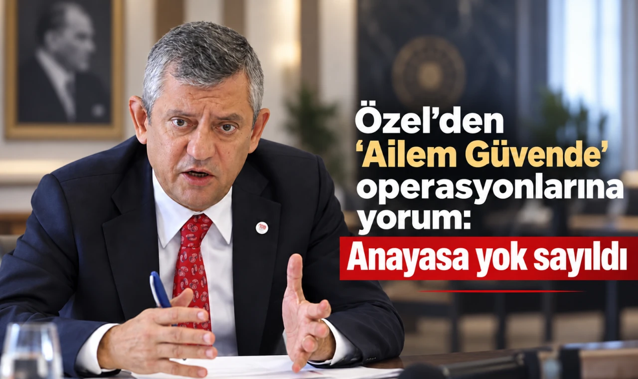 Özel'den "Ailem Güvende" operasyonlarına yorum: Anayasa yok sayıldı