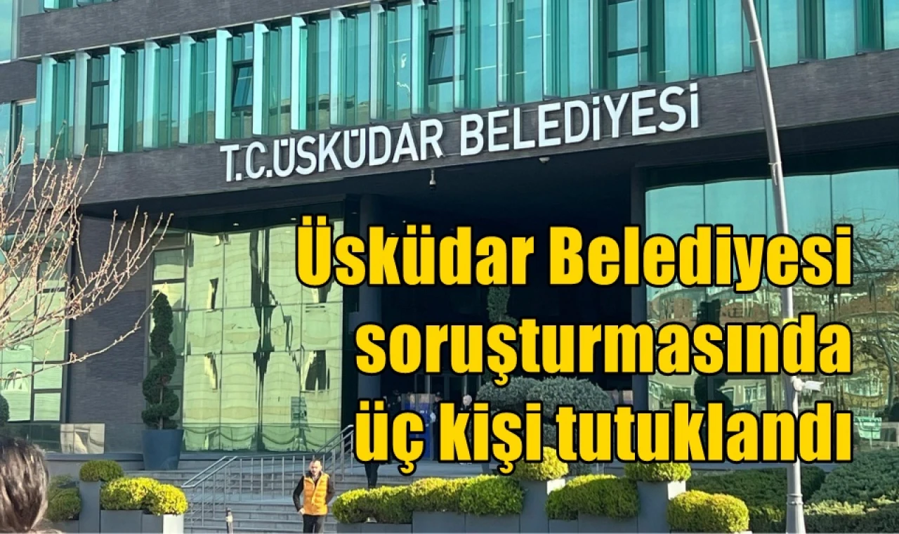 Üsküdar Belediyesi soruşturmasında üç kişi tutuklandı