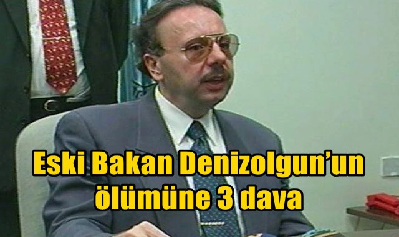 Eski Bakan Denizolgun’un ölümüne 3 dava
