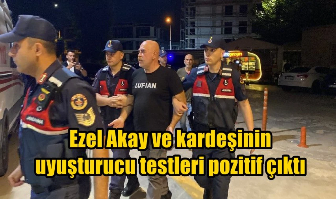 Ezel Akay ve kardeşinin uyuşturucu testleri pozitif çıktı