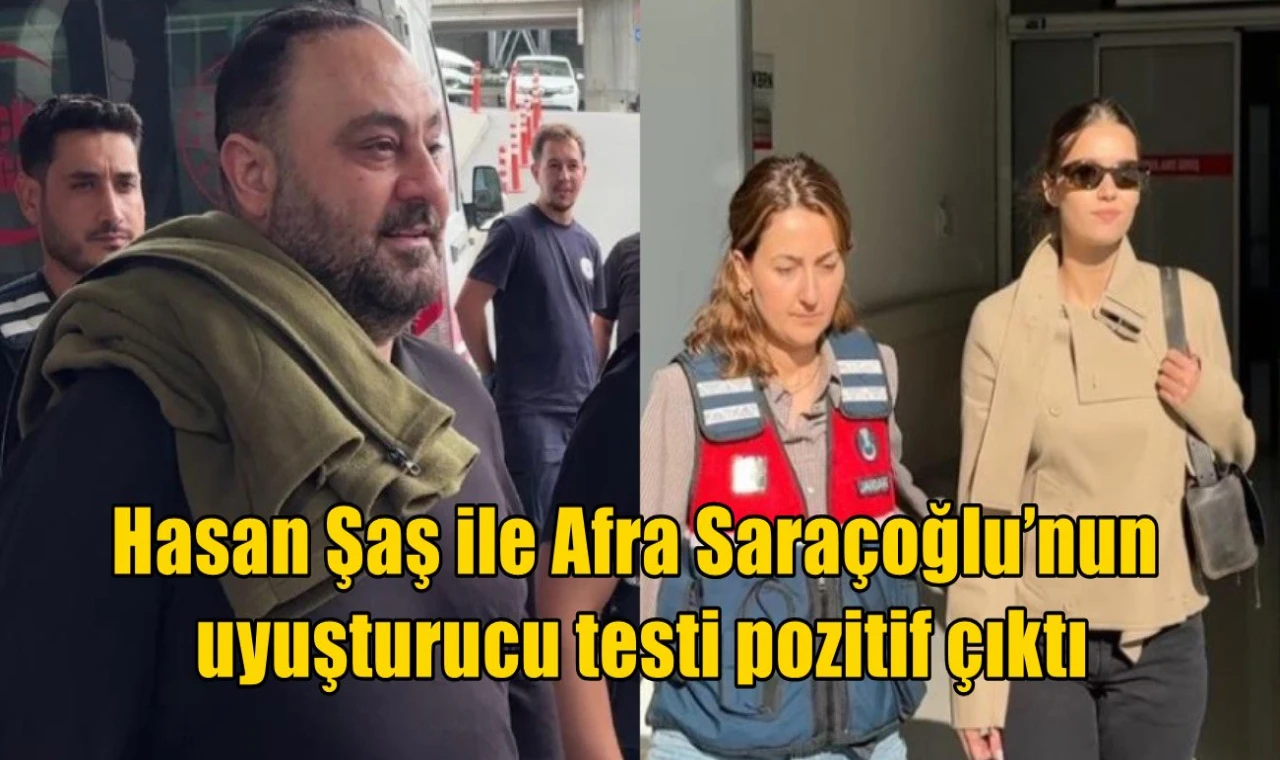 Hasan Şaş ile Afra Saraçoğlu’nun uyuşturucu testi pozitif çıktı