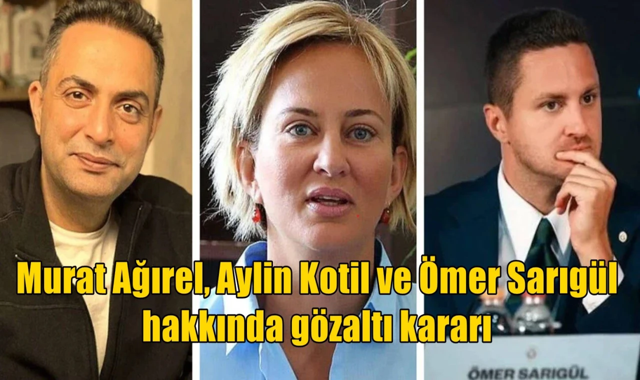 Murat Ağırel, Aylin Kotil ve Ömer Sarıgül hakkında gözaltı kararı