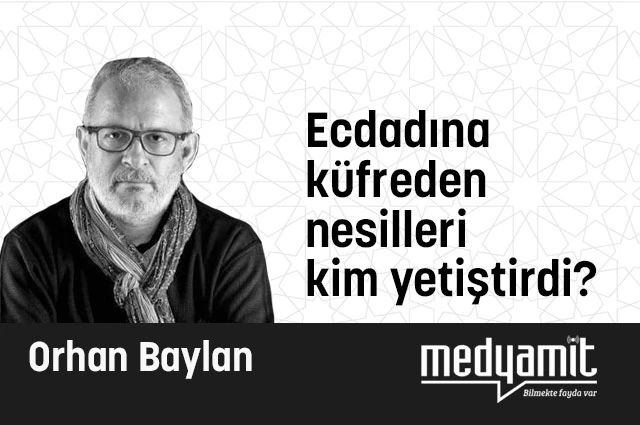 Ecdadına küfreden nesilleri kim yetiştirdi?