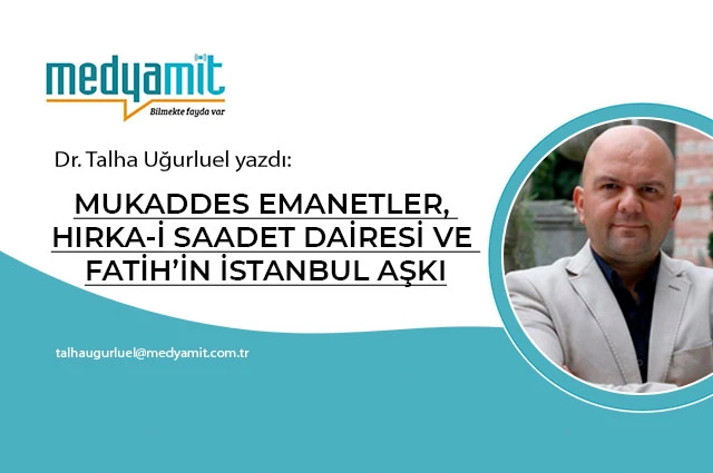 MUKADDES EMANETLER, HIRKA-İ SAADET DAİRESİ VE FATİH’İN İSTANBUL AŞKI