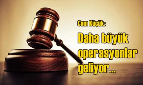 Daha büyük operasyonlar geliyor