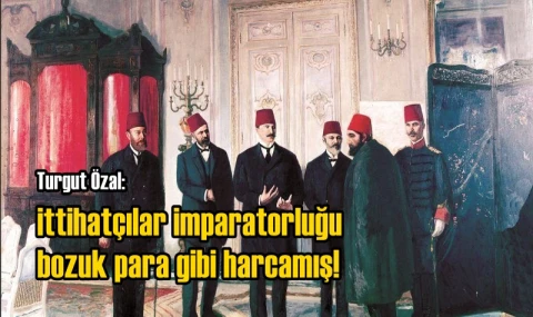 İttihatçılar imparatorluğu bozuk para gibi harcamış!