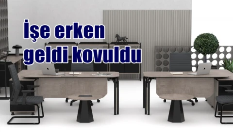 İşe erken geldi kovuldu