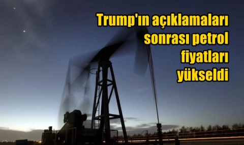 Trump'ın açıklamaları sonrası petrol  fiyatları yükseldi