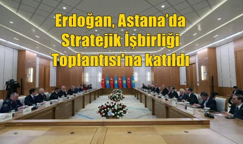 Erdoğan, Astana’da Stratejik İşbirliği Toplantısı'na katıldı