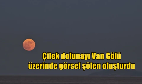 Çilek dolunayı Van Gölü üzerinde görsel şölen oluşturdu
