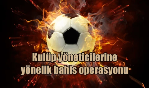 Kulüp yöneticilerine yönelik bahis operasyonu