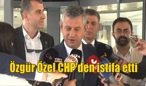 Özgür Özel CHP'den istifa etti