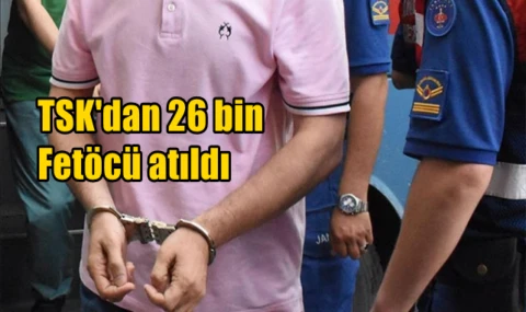TSK'dan 26 bin Fetöcü atıldı