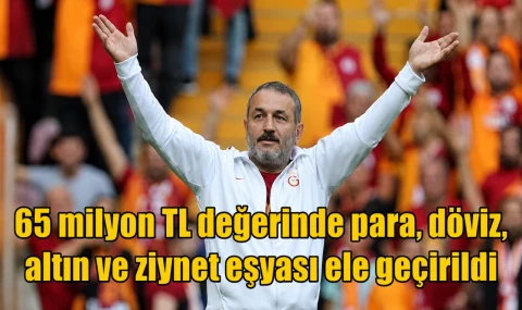 65 milyon TL değerinde para, döviz, altın ve ziynet eşyası ele geçirildi