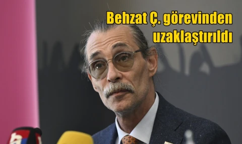 Behzat Ç. görevinden uzaklaştırıldı