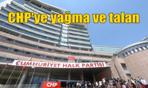 CHP'ye yağma ve talan