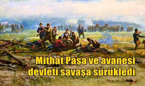 Mithat Paşa ve avanesi devleti savaşa sürükledi