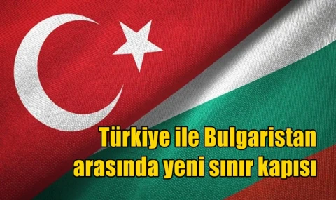 Türkiye ile Bulgaristan arasında yeni sınır kapısı