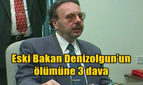 Eski Bakan Denizolgun’un ölümüne 3 dava