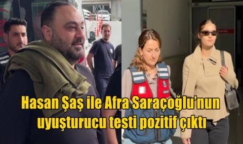 Hasan Şaş ile Afra Saraçoğlu’nun uyuşturucu testi pozitif çıktı