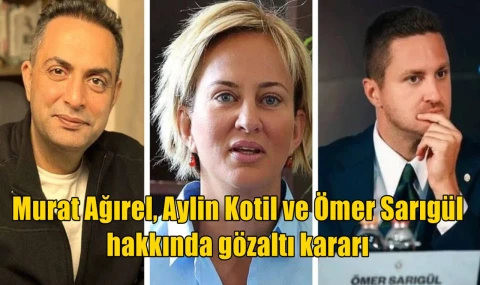 Murat Ağırel, Aylin Kotil ve Ömer Sarıgül hakkında gözaltı kararı