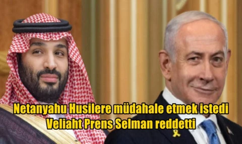 Netanyahu Husilere müdahale etmek istedi Veliaht Prens Selman reddetti